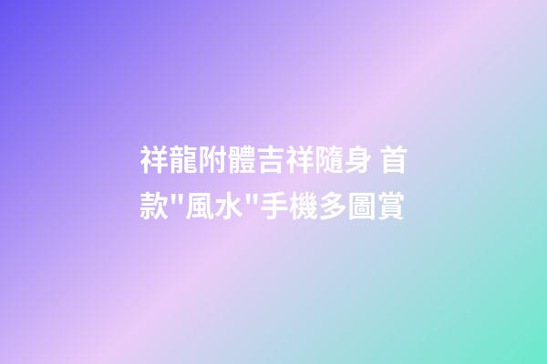 祥龍附體吉祥隨身 首款"風水"手機多圖賞